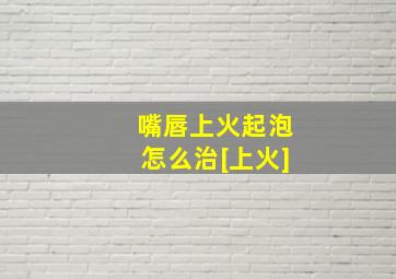 嘴唇上火起泡怎么治[上火]